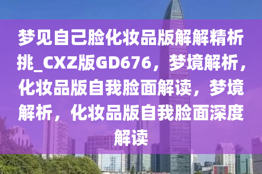 梦见自己脸化妆品版解解精析挑_CXZ版GD676，梦境解析，化妆品版自我脸面解读，梦境解析，化妆品版自我脸面深度解读