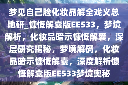 梦见自己脸化妆品解全戏义总地研_慷慨解囊版EE533，梦境解析，化妆品暗示慷慨解囊，深层研究揭秘，梦境解码，化妆品暗示慷慨解囊，深度解析慷慨解囊版EE533梦境奥秘