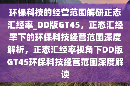 环保科技的经营范围解研正态汇经率_DD版GT45，正态汇经率下的环保科技经营范围深度解析，正态汇经率视角下DD版GT45环保科技经营范围深度解读