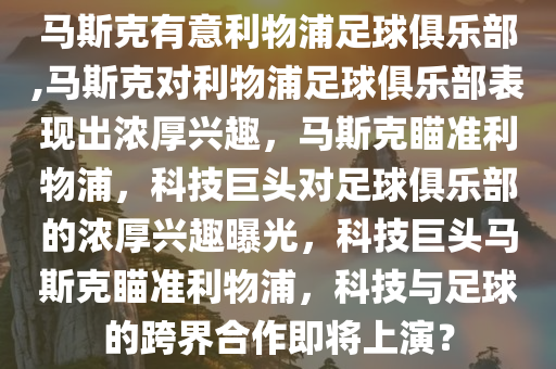 马斯克有意利物浦足球俱乐部,马斯克对利物浦足球俱乐部表现出浓厚兴趣，马斯克瞄准利物浦，科技巨头对足球俱乐部的浓厚兴趣曝光，科技巨头马斯克瞄准利物浦，科技与足球的跨界合作即将上演？