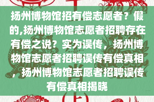 扬州博物馆招有偿志愿者？假的,扬州博物馆志愿者招聘存在有偿之说？实为误传，扬州博物馆志愿者招聘误传有偿真相，扬州博物馆志愿者招聘误传有偿真相揭晓