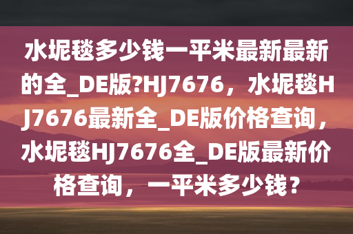 水坭毯多少钱一平米最新最新的全_DE版?HJ7676，水坭毯HJ7676最新全_DE版价格查询，水坭毯HJ7676全_DE版最新价格查询，一平米多少钱？