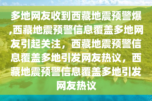 多地网友收到西藏地震预警爆,西藏地震预警信息覆盖多地网友引起关注，西藏地震预警信息覆盖多地引发网友热议，西藏地震预警信息覆盖多地引发网友热议