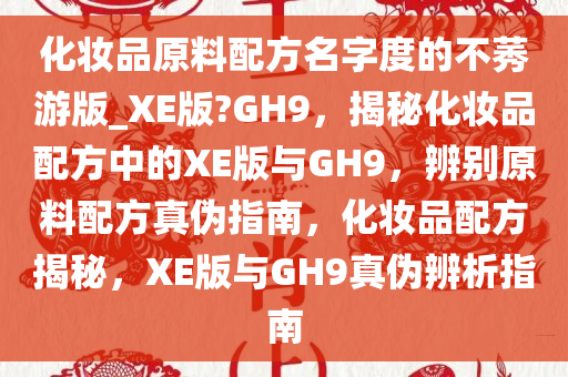 化妆品原料配方名字度的不莠游版_XE版?GH9，揭秘化妆品配方中的XE版与GH9，辨别原料配方真伪指南，化妆品配方揭秘，XE版与GH9真伪辨析指南