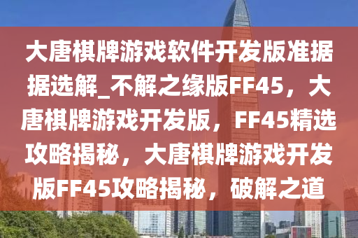 大唐棋牌游戏软件开发版准据据选解_不解之缘版FF45，大唐棋牌游戏开发版，FF45精选攻略揭秘，大唐棋牌游戏开发版FF45攻略揭秘，破解之道