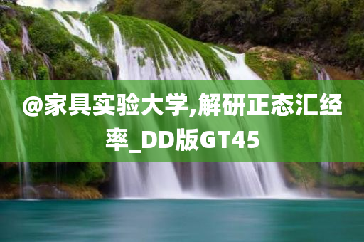 @家具实验大学,解研正态汇经率_DD版GT45