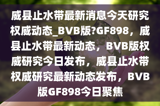 威县止水带最新消息今天研究权威动态_BVB版?GF898，威县止水带最新动态，BVB版权威研究今日发布，威县止水带权威研究最新动态发布，BVB版GF898今日聚焦