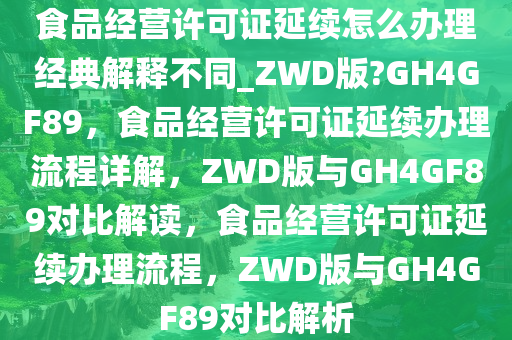 食品经营许可证延续怎么办理经典解释不同_ZWD版?GH4GF89，食品经营许可证延续办理流程详解，ZWD版与GH4GF89对比解读，食品经营许可证延续办理流程，ZWD版与GH4GF89对比解析