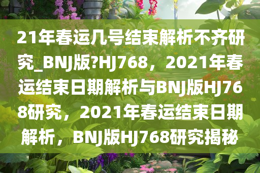 21年春运几号结束解析不齐研究_BNJ版?HJ768，2021年春运结束日期解析与BNJ版HJ768研究，2021年春运结束日期解析，BNJ版HJ768研究揭秘