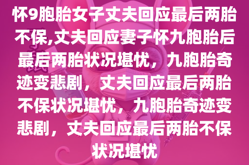 怀9胞胎女子丈夫回应最后两胎不保,丈夫回应妻子怀九胞胎后最后两胎状况堪忧，九胞胎奇迹变悲剧，丈夫回应最后两胎不保状况堪忧，九胞胎奇迹变悲剧，丈夫回应最后两胎不保状况堪忧