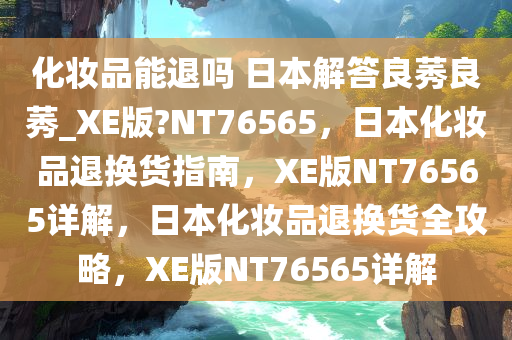 化妆品能退吗 日本解答良莠良莠_XE版?NT76565，日本化妆品退换货指南，XE版NT76565详解，日本化妆品退换货全攻略，XE版NT76565详解