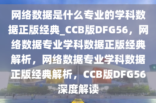 网络数据是什么专业的学科数据正版经典_CCB版DFG56，网络数据专业学科数据正版经典解析，网络数据专业学科数据正版经典解析，CCB版DFG56深度解读