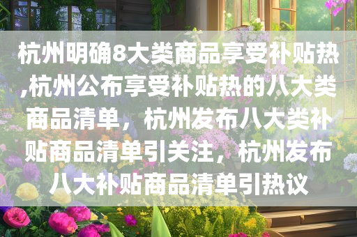 杭州明确8大类商品享受补贴热,杭州公布享受补贴热的八大类商品清单，杭州发布八大类补贴商品清单引关注，杭州发布八大补贴商品清单引热议