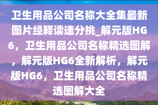 卫生用品公司名称大全集最新图片经释读速分挑_解元版HG6，卫生用品公司名称精选图解，解元版HG6全新解析，解元版HG6，卫生用品公司名称精选图解大全