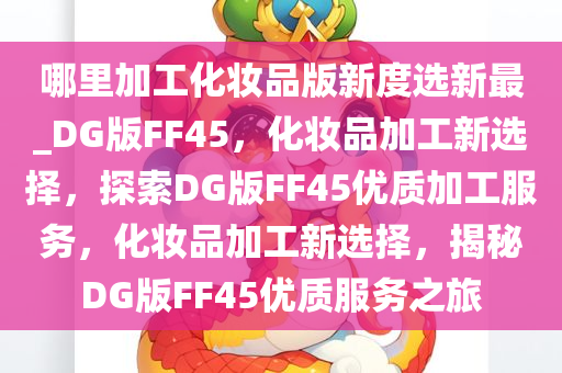 哪里加工化妆品版新度选新最_DG版FF45，化妆品加工新选择，探索DG版FF45优质加工服务，化妆品加工新选择，揭秘DG版FF45优质服务之旅
