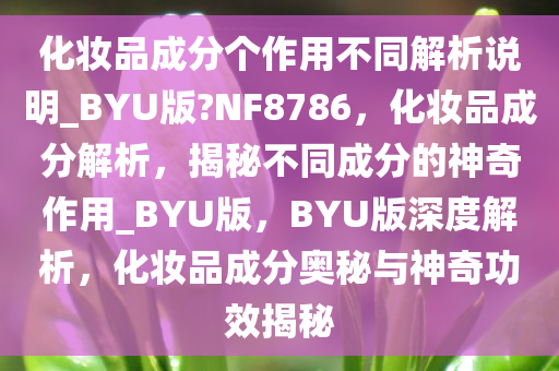 化妆品成分个作用不同解析说明_BYU版?NF8786，化妆品成分解析，揭秘不同成分的神奇作用_BYU版，BYU版深度解析，化妆品成分奥秘与神奇功效揭秘