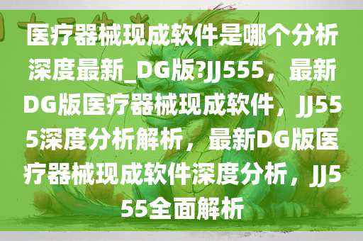 医疗器械现成软件是哪个分析深度最新_DG版?JJ555，最新DG版医疗器械现成软件，JJ555深度分析解析，最新DG版医疗器械现成软件深度分析，JJ555全面解析