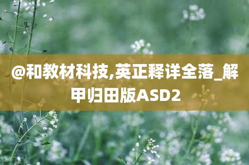 @和教材科技,英正释详全落_解甲归田版ASD2