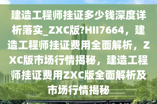建造工程师挂证多少钱深度详析落实_ZXC版?HII7664，建造工程师挂证费用全面解析，ZXC版市场行情揭秘，建造工程师挂证费用ZXC版全面解析及市场行情揭秘