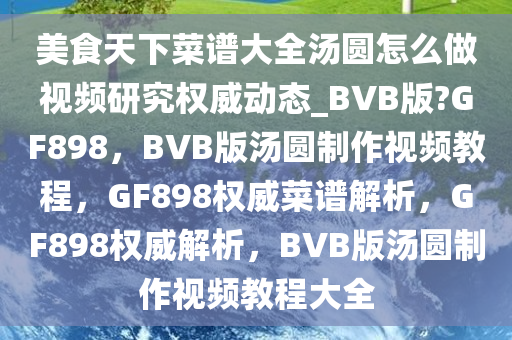 美食天下菜谱大全汤圆怎么做视频研究权威动态_BVB版?GF898，BVB版汤圆制作视频教程，GF898权威菜谱解析，GF898权威解析，BVB版汤圆制作视频教程大全