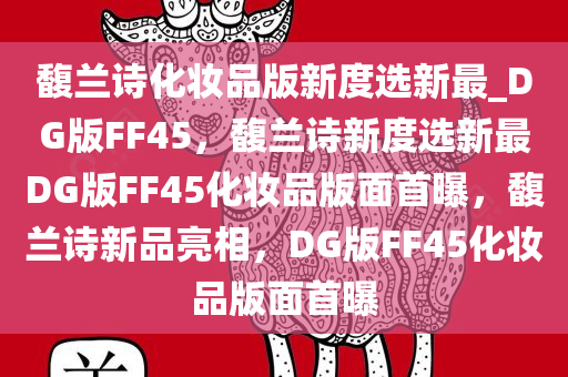 馥兰诗化妆品版新度选新最_DG版FF45，馥兰诗新度选新最DG版FF45化妆品版面首曝，馥兰诗新品亮相，DG版FF45化妆品版面首曝