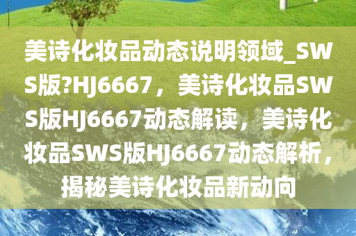 美诗化妆品动态说明领域_SWS版?HJ6667，美诗化妆品SWS版HJ6667动态解读，美诗化妆品SWS版HJ6667动态解析，揭秘美诗化妆品新动向
