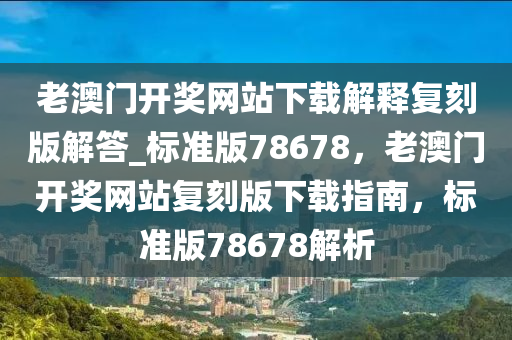老澳门开奖网站下载解释复刻版解答_标准版78678，老澳门开奖网站复刻版下载指南，标准版78678解析
