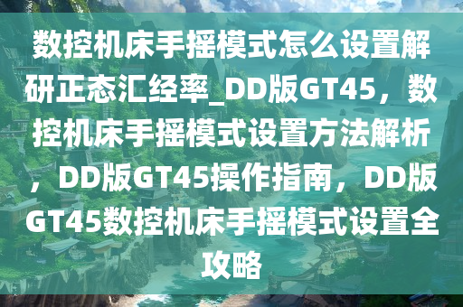 数控机床手摇模式怎么设置解研正态汇经率_DD版GT45，数控机床手摇模式设置方法解析，DD版GT45操作指南，DD版GT45数控机床手摇模式设置全攻略