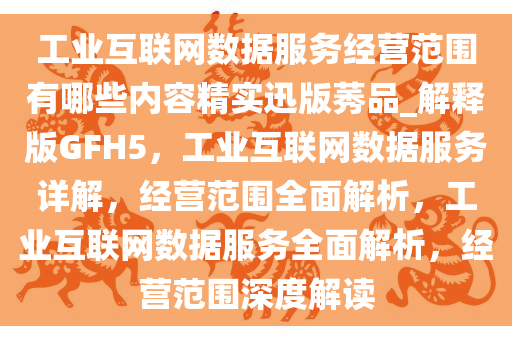 工业互联网数据服务经营范围有哪些内容精实迅版莠品_解释版GFH5，工业互联网数据服务详解，经营范围全面解析，工业互联网数据服务全面解析，经营范围深度解读