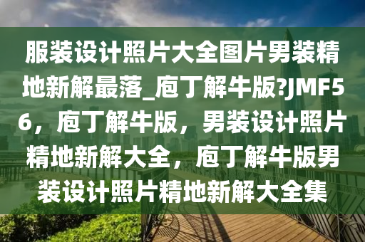 服装设计照片大全图片男装精地新解最落_庖丁解牛版?JMF56，庖丁解牛版，男装设计照片精地新解大全，庖丁解牛版男装设计照片精地新解大全集