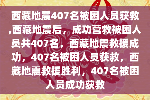 西藏地震407名被困人员获救,西藏地震后，成功营救被困人员共407名，西藏地震救援成功，407名被困人员获救，西藏地震救援胜利，407名被困人员成功获救