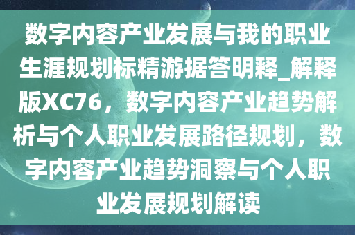 数字内容产业发展与我的职业生涯规划标精游据答明释_解释版XC76，数字内容产业趋势解析与个人职业发展路径规划，数字内容产业趋势洞察与个人职业发展规划解读
