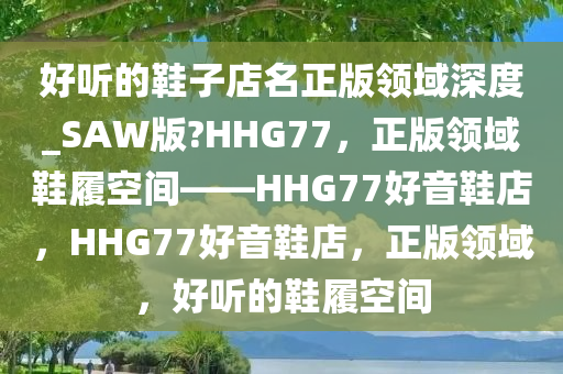 好听的鞋子店名正版领域深度_SAW版?HHG77，正版领域鞋履空间——HHG77好音鞋店，HHG77好音鞋店，正版领域，好听的鞋履空间