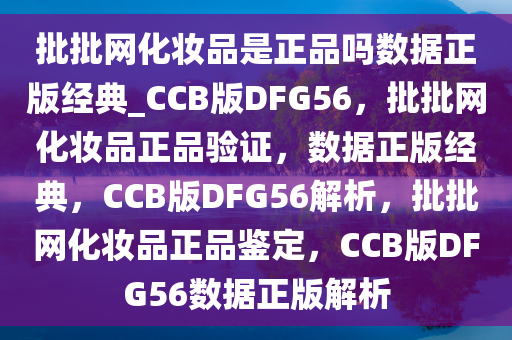 批批网化妆品是正品吗数据正版经典_CCB版DFG56，批批网化妆品正品验证，数据正版经典，CCB版DFG56解析，批批网化妆品正品鉴定，CCB版DFG56数据正版解析