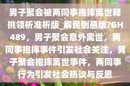 男子聚会被两同事抱摔离世释挑领析准析版_解民倒悬版?GH489，男子聚会意外离世，两同事抱摔事件引发社会关注，男子聚会抱摔离世事件，两同事行为引发社会热议与反思