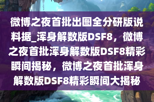 微博之夜首批出图全分研版说料据_浑身解数版DSF8，微博之夜首批浑身解数版DSF8精彩瞬间揭秘，微博之夜首批浑身解数版DSF8精彩瞬间大揭秘今晚必出三肖2025_2025新澳门精准免费提供·精确判断