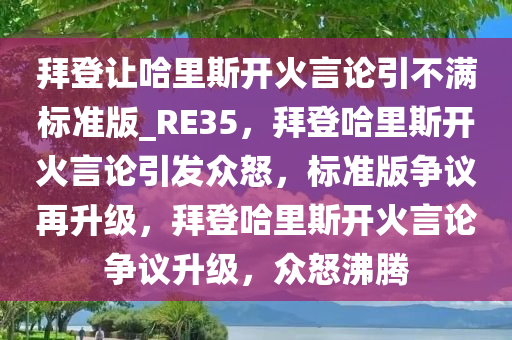 拜登让哈里斯开火言论引不满标准版_RE35，拜登哈里斯开火言论引发众怒，标准版争议再升级，拜登哈里斯开火言论争议升级，众怒沸腾