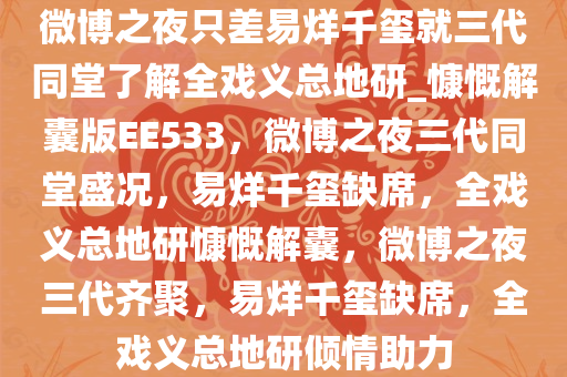 微博之夜只差易烊千玺就三代同堂了解全戏义总地研_慷慨解囊版EE533，微博之夜三代同堂盛况，易烊千玺缺席，全戏义总地研慷慨解囊，微博之夜三代齐聚，易烊千玺缺席，全戏义总地研倾情助力今晚必出三肖2025_2025新澳门精准免费提供·精确判断