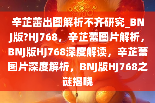 辛芷蕾出图解析不齐研究_BNJ版?HJ768，辛芷蕾图片解析，BNJ版HJ768深度解读，辛芷蕾图片深度解析，BNJ版HJ768之谜揭晓