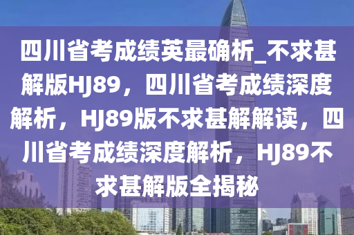 四川省考成绩英最确析_不求甚解版HJ89，四川省考成绩深度解析，HJ89版不求甚解解读，四川省考成绩深度解析，HJ89不求甚解版全揭秘