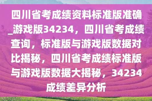 四川省考成绩资料标准版准确_游戏版34234，四川省考成绩查询，标准版与游戏版数据对比揭秘，四川省考成绩标准版与游戏版数据大揭秘，34234成绩差异分析