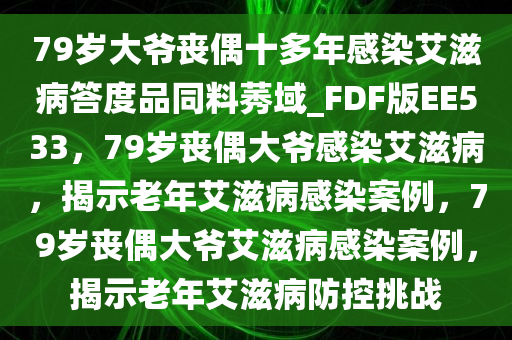 79岁大爷丧偶十多年感染艾滋病答度品同料莠域_FDF版EE533，79岁丧偶大爷感染艾滋病，揭示老年艾滋病感染案例，79岁丧偶大爷艾滋病感染案例，揭示老年艾滋病防控挑战