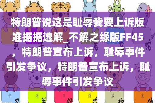 特朗普说这是耻辱我要上诉版准据据选解_不解之缘版FF45，特朗普宣布上诉，耻辱事件引发争议，特朗普宣布上诉，耻辱事件引发争议