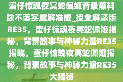 蛋仔惊魂夜冥蛇佩姬背景爆料数不落实威解准威_授业解惑版RE35，蛋仔惊魂夜冥蛇佩姬揭秘，背景故事与神秘力量RE35揭晓，蛋仔惊魂夜冥蛇佩姬揭秘，背景故事与神秘力量RE35大揭秘