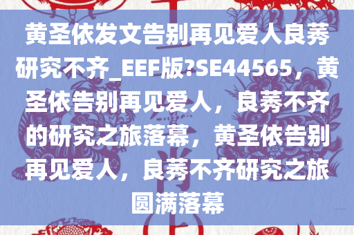 黄圣依发文告别再见爱人良莠研究不齐_EEF版?SE44565，黄圣依告别再见爱人，良莠不齐的研究之旅落幕，黄圣依告别再见爱人，良莠不齐研究之旅圆满落幕
