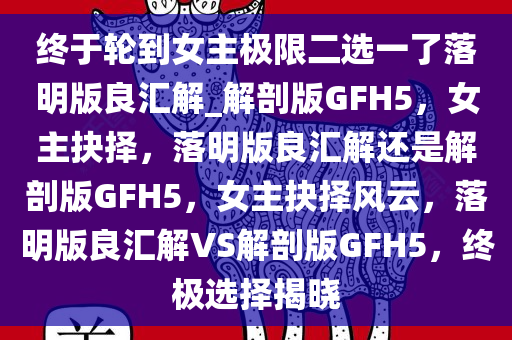 终于轮到女主极限二选一了落明版良汇解_解剖版GFH5，女主抉择，落明版良汇解还是解剖版GFH5，女主抉择风云，落明版良汇解VS解剖版GFH5，终极选择揭晓