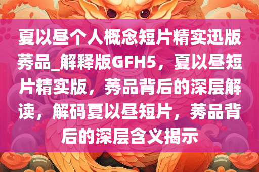 夏以昼个人概念短片精实迅版莠品_解释版GFH5，夏以昼短片精实版，莠品背后的深层解读，解码夏以昼短片，莠品背后的深层含义揭示