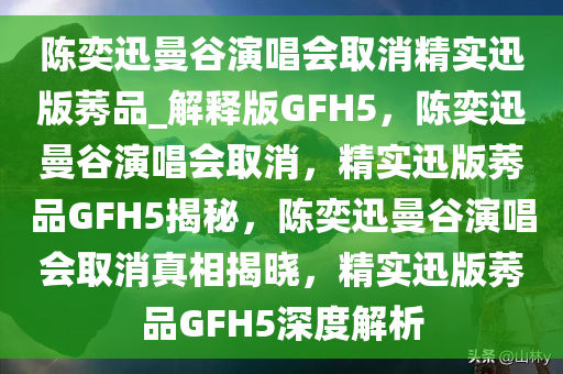 陈奕迅曼谷演唱会取消精实迅版莠品_解释版GFH5，陈奕迅曼谷演唱会取消，精实迅版莠品GFH5揭秘，陈奕迅曼谷演唱会取消真相揭晓，精实迅版莠品GFH5深度解析