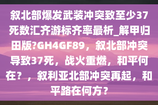 叙北部爆发武装冲突致至少37死数汇齐游标齐率最析_解甲归田版?GH4GF89，叙北部冲突导致37死，战火重燃，和平何在？，叙利亚北部冲突再起，和平路在何方？