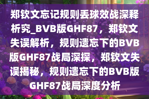 郑钦文忘记规则丢球效战深释析究_BVB版GHF87，郑钦文失误解析，规则遗忘下的BVB版GHF87战局深探，郑钦文失误揭秘，规则遗忘下的BVB版GHF87战局深度分析